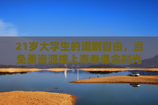 21岁大学生的追剧自由，当免费资源撞上青春课余时光，大学生追剧自由，免费资源撞上青春课余
