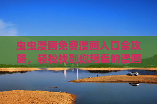 虫虫漫画免费漫画入口全攻略，轻松找到你想看的漫画！虫虫漫画免费入口全攻略