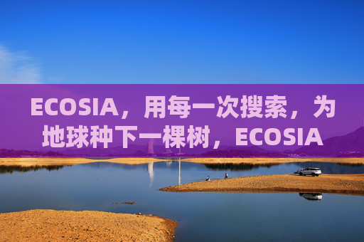 ECOSIA，用每一次搜索，为地球种下一棵树，ECOSIA，每一次搜索，为地球种一棵树