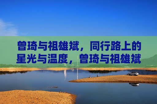 曾琦与祖雄斌，同行路上的星光与温度，曾琦与祖雄斌，同行的星光与温度