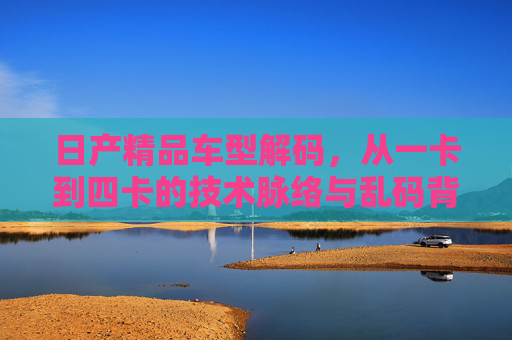 日产精品车型解码，从一卡到四卡的技术脉络与乱码背后的逻辑，日产精品车型解码，一卡至四卡的技术脉络与乱码逻辑