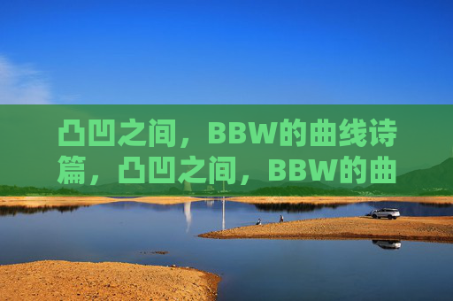 凸凹之间，BBW的曲线诗篇，凸凹之间，BBW的曲线诗篇