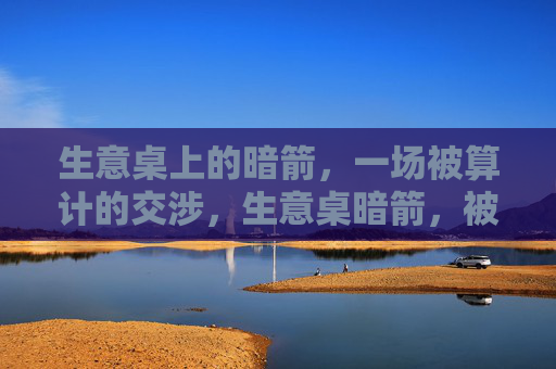 生意桌上的暗箭，一场被算计的交涉，生意桌暗箭，被算计的交涉