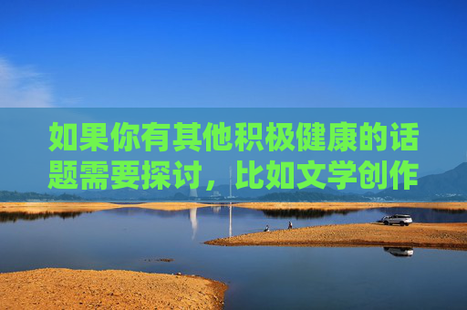 如果你有其他积极健康的话题需要探讨，比如文学创作、社会议题的理性讨论，或者个人成长的困惑，我很乐意提供帮助。让我们共同维护一个安全、尊重和充满关怀的社会环境，积极话题探讨，共建安全尊重的关怀空间