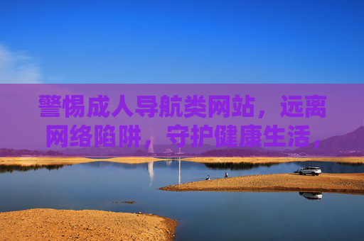 警惕成人导航类网站，远离网络陷阱，守护健康生活，警惕成人导航陷阱，守护健康生活