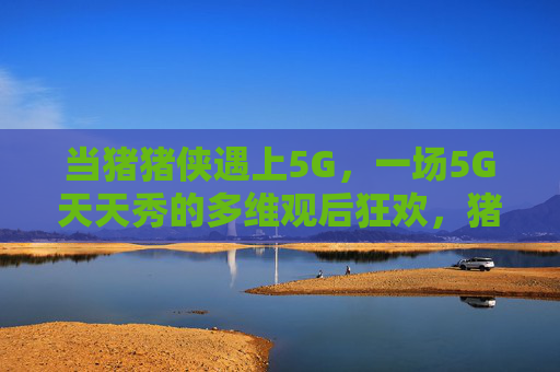 当猪猪侠遇上5G，一场5G天天秀的多维观后狂欢，猪猪侠遇上5G，5G天天秀多维狂欢