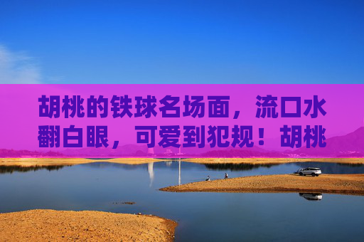 胡桃的铁球名场面，流口水翻白眼，可爱到犯规！胡桃铁球名场面，流口水翻白眼，可爱到犯规！
