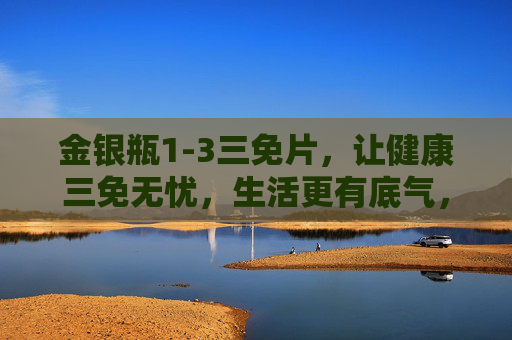 金银瓶1-3三免片，让健康三免无忧，生活更有底气，金银瓶1-3三免片，健康三免无忧，生活更有底气