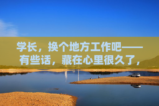 学长，换个地方工作吧——有些话，藏在心里很久了，学长，换个地方吧——有些话藏了很久