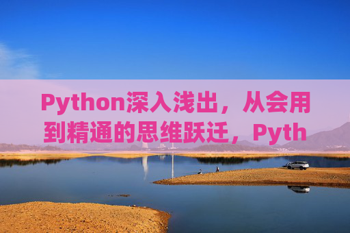 Python深入浅出，从会用到精通的思维跃迁，Python思维跃迁，从会用到精通的深度进阶