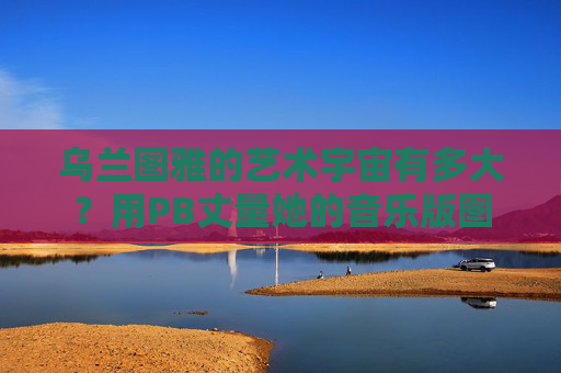 乌兰图雅的艺术宇宙有多大？用PB丈量她的音乐版图