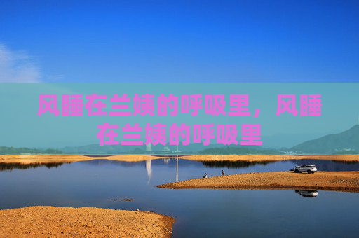 风睡在兰姨的呼吸里，风睡在兰姨的呼吸里