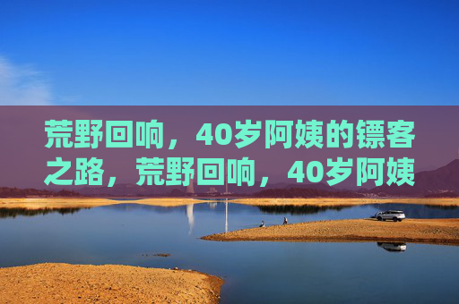 荒野回响，40岁阿姨的镖客之路，荒野回响，40岁阿姨的镖客之路