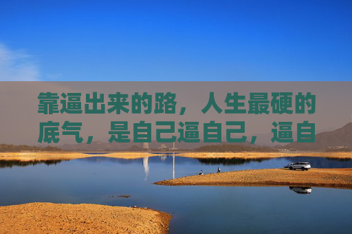 靠逼出来的路，人生最硬的底气，是自己逼自己，逼自己，人生最硬的底气