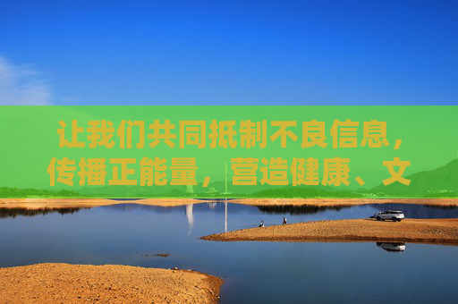 让我们共同抵制不良信息，传播正能量，营造健康、文明、有序的网络环境，抵制不良信息 传播正能量 共建清朗网络环境