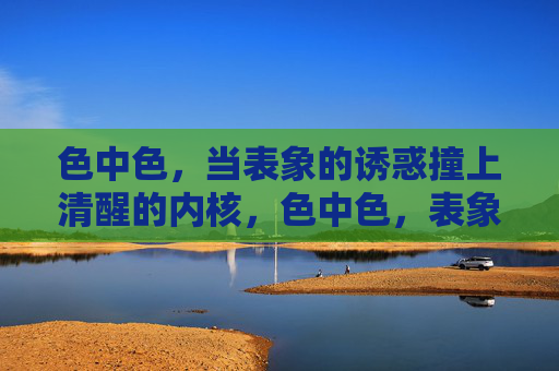 色中色，当表象的诱惑撞上清醒的内核，色中色，表象诱惑撞清醒内核