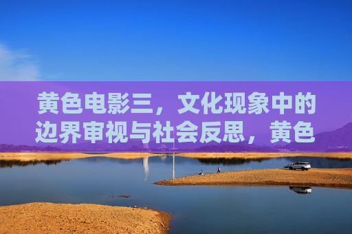 黄色电影三，文化现象中的边界审视与社会反思，黄色电影的文化边界审视与社会反思