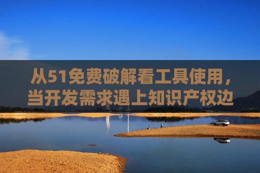 从51免费破解看工具使用，当开发需求遇上知识产权边界