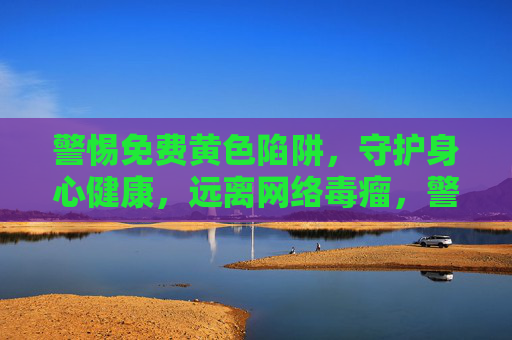 警惕免费黄色陷阱，守护身心健康，远离网络毒瘤，警惕免费黄色陷阱，守护身心健康远离网络毒瘤