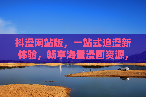 抖漫网站版，一站式追漫新体验，畅享海量漫画资源，抖漫网站版，一站式海量追漫新体验
