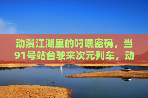 动漫江湖里的叼嘿密码，当91号站台驶来次元列车，动漫江湖叼嘿密码，91号站台次元列车