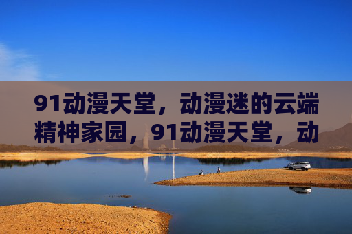 91动漫天堂，动漫迷的云端精神家园，91动漫天堂，动漫迷的云端精神家园