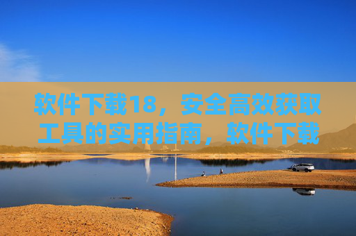 软件下载18，安全高效获取工具的实用指南，软件下载18，安全高效获取工具的实用指南
