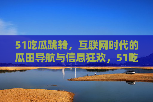 51吃瓜跳转，互联网时代的瓜田导航与信息狂欢，51吃瓜跳转，互联网时代的瓜田导航与信息狂欢