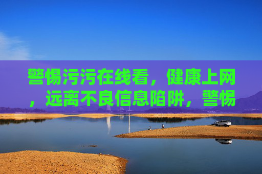 警惕污污在线看，健康上网，远离不良信息陷阱，警惕污污在线看，健康上网远离不良信息陷阱
