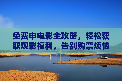 免费申电影全攻略，轻松获取观影福利，告别购票烦恼！免费看电影全攻略，轻松获取福利，告别购票烦恼