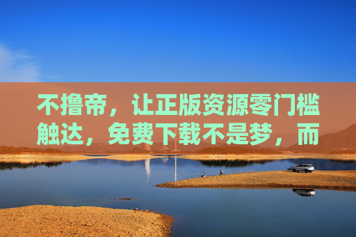 不撸帝，让正版资源零门槛触达，免费下载不是梦，而是日常