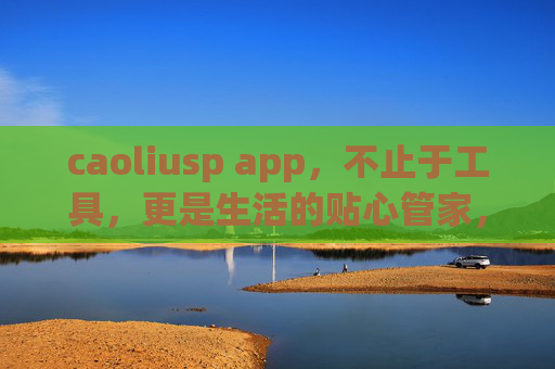 caoliusp app，不止于工具，更是生活的贴心管家，caoliusp app，不止工具，生活贴心管家