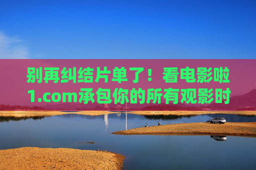 别再纠结片单了！看电影啦1.com承包你的所有观影时光，别纠结片单！看电影啦1承包你的观影时光