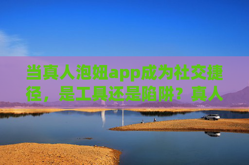 当真人泡妞app成为社交捷径，是工具还是陷阱？真人泡妞app，社交捷径还是甜蜜陷阱？