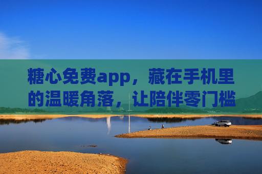 糖心免费app，藏在手机里的温暖角落，让陪伴零门槛，糖心app，手机里的温暖角落，陪伴零门槛