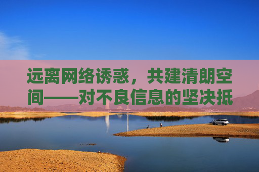 远离网络诱惑，共建清朗空间——对不良信息的坚决抵制，坚决抵制不良信息，共建清朗网络空间