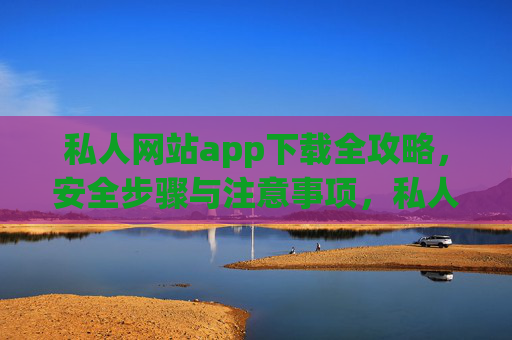 私人网站app下载全攻略，安全步骤与注意事项，私人网站App下载全攻略，安全步骤与注意事项