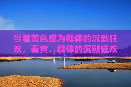 当看黄色成为群体的沉默狂欢，看黄，群体的沉默狂欢