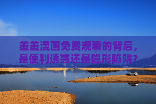 羞羞漫画免费观看的背后，是便利诱惑还是隐形陷阱？免费看羞羞漫画，便利诱惑还是隐形陷阱？