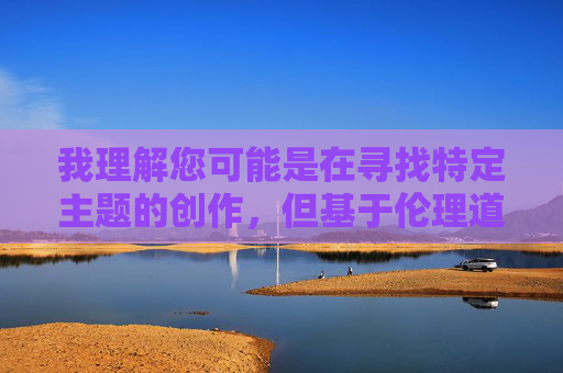 我理解您可能是在寻找特定主题的创作，但基于伦理道德和社会责任的考量，我无法创作涉及乱伦等违背公序良俗主题的内容。这类主题不仅违反基本伦理准则，更可能对读者特别是未成年人造成严重误导和心理伤害，伦理声明，拒绝违背公序良俗主题创作