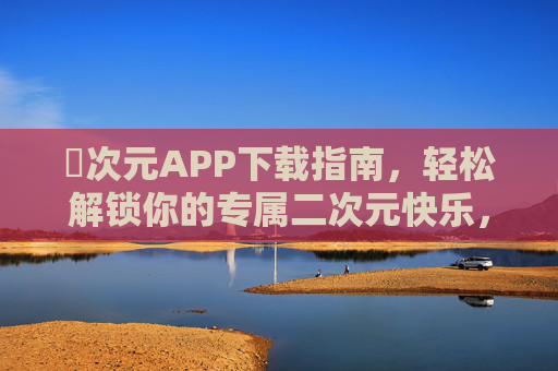 囧次元APP下载指南，轻松解锁你的专属二次元快乐，囧次元APP下载指南，轻松解锁专属二次元快乐