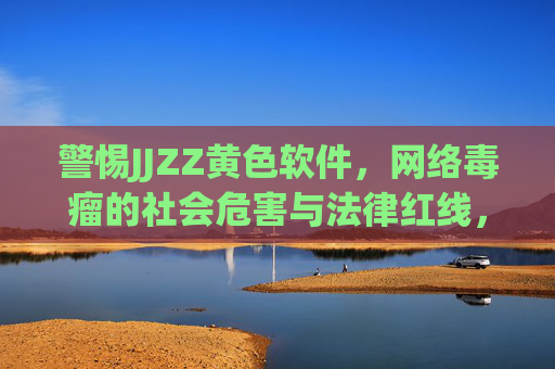 警惕JJZZ黄色软件，网络毒瘤的社会危害与法律红线，警惕JJZZ黄色软件，网络毒瘤的社会危害与法律红线