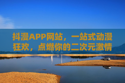 抖漫APP网站，一站式动漫狂欢，点燃你的二次元激情，抖漫APP，一站式动漫狂欢，点燃二次元激情