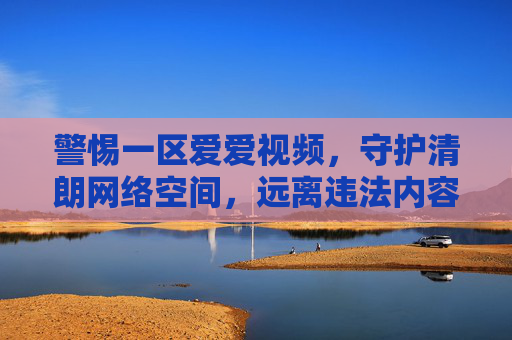 警惕一区爱爱视频，守护清朗网络空间，远离违法内容，警惕违法视频，守护清朗网络空间