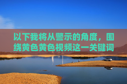 以下我将从警示的角度，围绕黄色黄色视频这一关键词（注，此处重复黄色可能是为了强调，但核心仍是色情视频）撰写一篇文章，旨在揭示其危害，而非提供或鼓励此类内容，警惕黄色视频的隐形危害