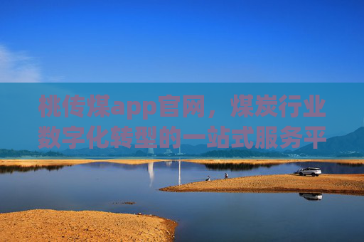 桃传煤app官网，煤炭行业数字化转型的一站式服务平台，桃传煤，煤炭行业数字化转型一站式服务平台