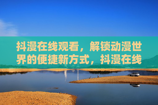抖漫在线观看，解锁动漫世界的便捷新方式，抖漫在线观看，便捷解锁动漫世界
