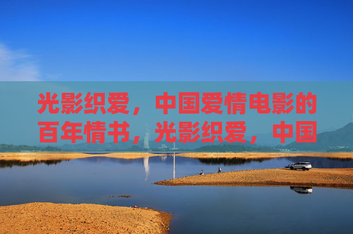 光影织爱，中国爱情电影的百年情书，光影织爱，中国爱情电影的百年情书