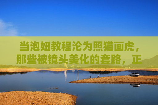 当泡妞教程沦为照猫画虎，那些被镜头美化的套路，正在毁掉真实的你，镜头美化的泡妞套路，正在毁掉真实的你