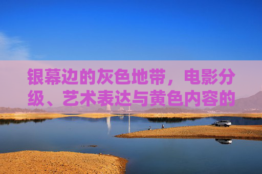银幕边的灰色地带，电影分级、艺术表达与黄色内容的边界探索，银幕灰域，电影分级、艺术表达与黄色内容的边界探索